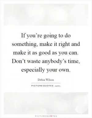If you’re going to do something, make it right and make it as good as you can. Don’t waste anybody’s time, especially your own Picture Quote #1
