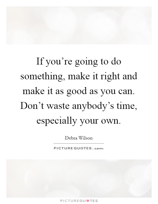 If you're going to do something, make it right and make it as good as you can. Don't waste anybody's time, especially your own. Picture Quote #1
