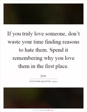 If you truly love someone, don’t waste your time finding reasons to hate them. Spend it remembering why you love them in the first place Picture Quote #1
