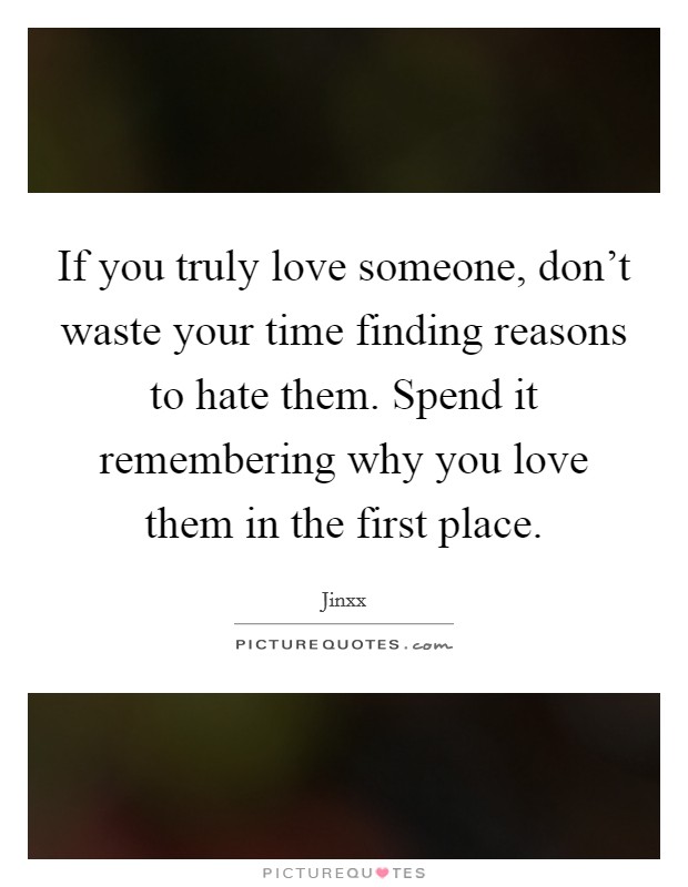 If you truly love someone, don't waste your time finding reasons to hate them. Spend it remembering why you love them in the first place. Picture Quote #1