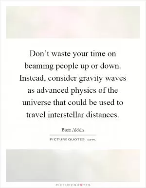 Don’t waste your time on beaming people up or down. Instead, consider gravity waves as advanced physics of the universe that could be used to travel interstellar distances Picture Quote #1