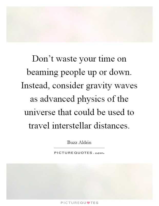Don't waste your time on beaming people up or down. Instead, consider gravity waves as advanced physics of the universe that could be used to travel interstellar distances. Picture Quote #1