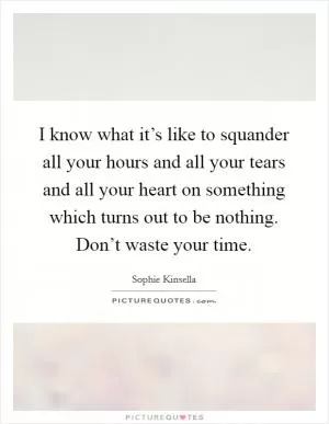 I know what it’s like to squander all your hours and all your tears and all your heart on something which turns out to be nothing. Don’t waste your time Picture Quote #1
