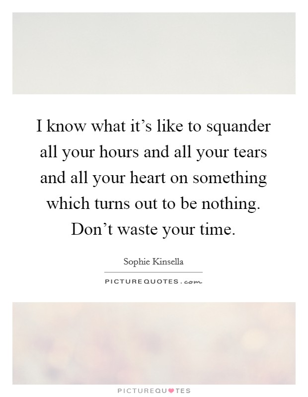 I know what it's like to squander all your hours and all your tears and all your heart on something which turns out to be nothing. Don't waste your time. Picture Quote #1