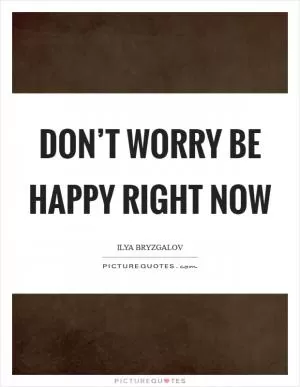 Don’t worry be happy right now Picture Quote #1