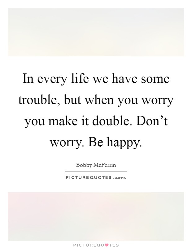 In every life we have some trouble, but when you worry you make it double. Don't worry. Be happy. Picture Quote #1
