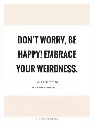 Don’t worry, be happy! Embrace your weirdness Picture Quote #1