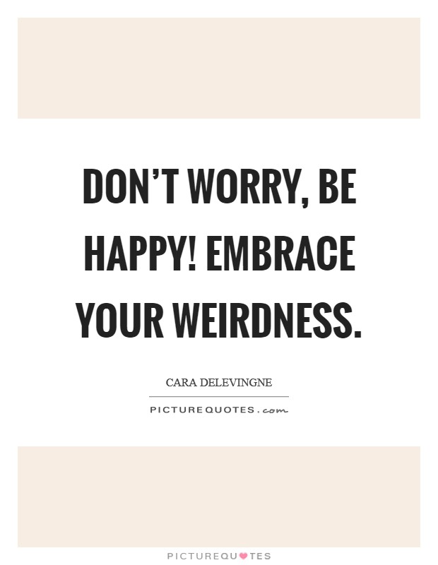 Don't worry, be happy! Embrace your weirdness. Picture Quote #1