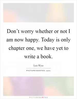 Don’t worry whether or not I am now happy. Today is only chapter one, we have yet to write a book Picture Quote #1