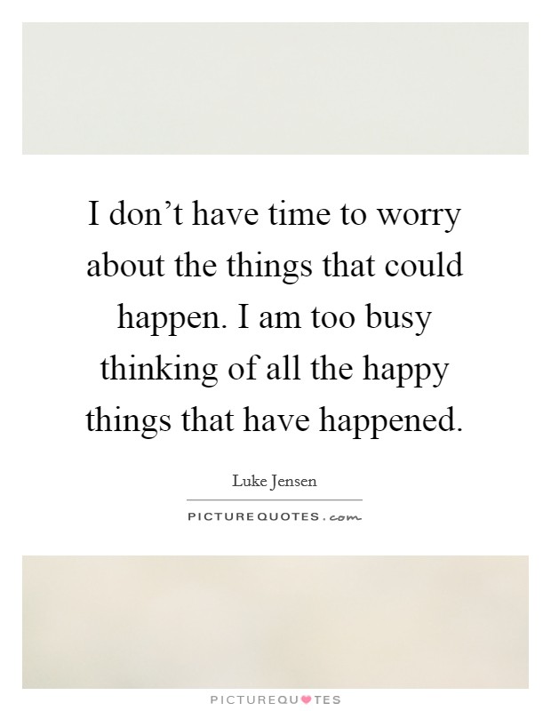 I don't have time to worry about the things that could happen. I am too busy thinking of all the happy things that have happened. Picture Quote #1
