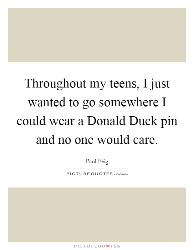 Throughout my teens, I just wanted to go somewhere I could wear a Donald Duck pin and no one would care. Picture Quote #1
