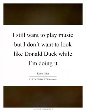 I still want to play music but I don’t want to look like Donald Duck while I’m doing it Picture Quote #1