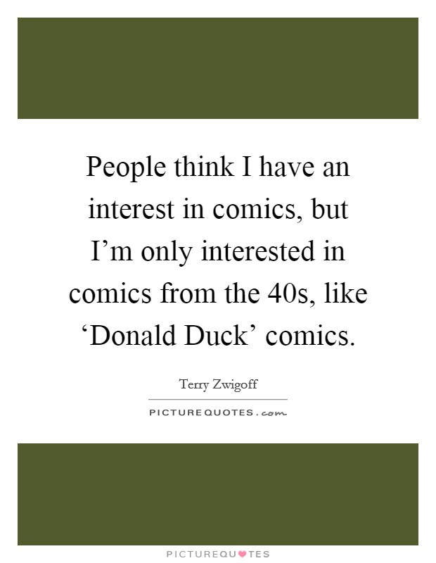 People think I have an interest in comics, but I'm only interested in comics from the  40s, like ‘Donald Duck' comics. Picture Quote #1