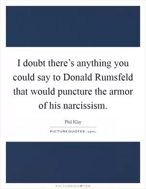 I doubt there’s anything you could say to Donald Rumsfeld that would puncture the armor of his narcissism Picture Quote #1