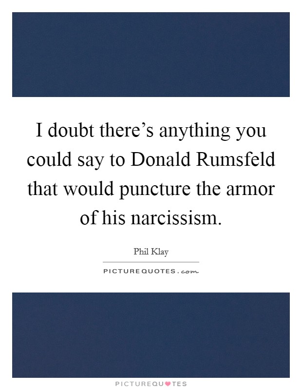 I doubt there's anything you could say to Donald Rumsfeld that would puncture the armor of his narcissism. Picture Quote #1