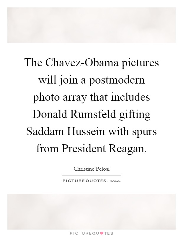 The Chavez-Obama pictures will join a postmodern photo array that includes Donald Rumsfeld gifting Saddam Hussein with spurs from President Reagan. Picture Quote #1