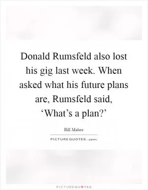 Donald Rumsfeld also lost his gig last week. When asked what his future plans are, Rumsfeld said, ‘What’s a plan?’ Picture Quote #1