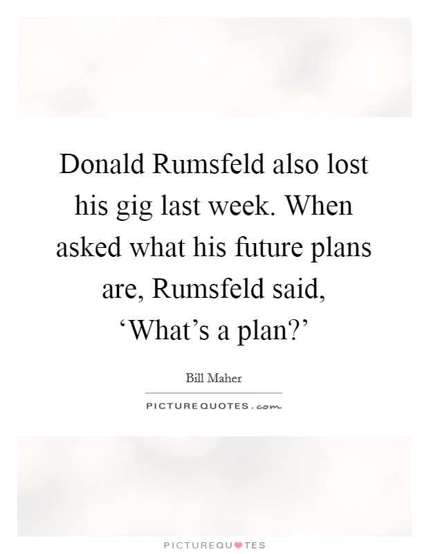 Donald Rumsfeld also lost his gig last week. When asked what his future plans are, Rumsfeld said, ‘What's a plan?' Picture Quote #1