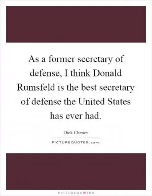 As a former secretary of defense, I think Donald Rumsfeld is the best secretary of defense the United States has ever had Picture Quote #1