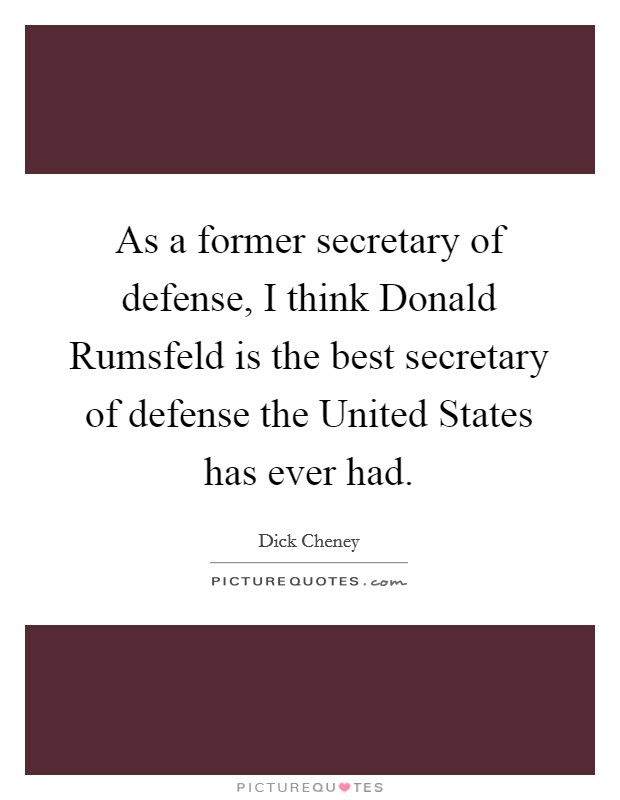 As a former secretary of defense, I think Donald Rumsfeld is the best secretary of defense the United States has ever had. Picture Quote #1
