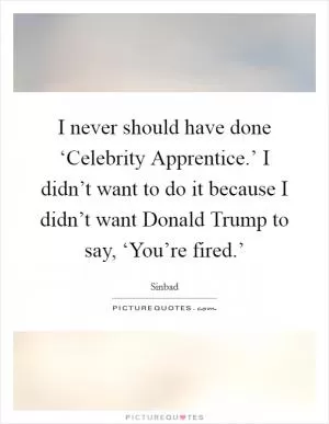 I never should have done ‘Celebrity Apprentice.’ I didn’t want to do it because I didn’t want Donald Trump to say, ‘You’re fired.’ Picture Quote #1
