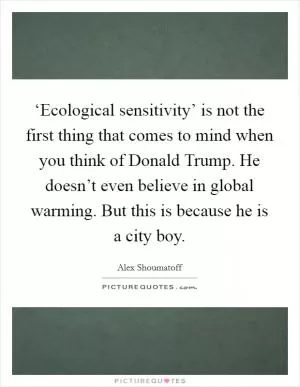‘Ecological sensitivity’ is not the first thing that comes to mind when you think of Donald Trump. He doesn’t even believe in global warming. But this is because he is a city boy Picture Quote #1