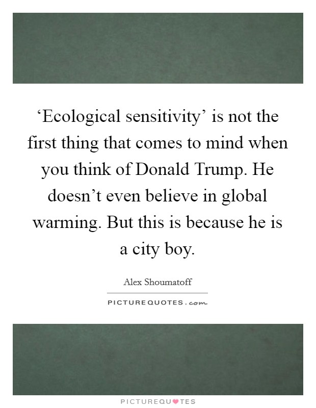 ‘Ecological sensitivity' is not the first thing that comes to mind when you think of Donald Trump. He doesn't even believe in global warming. But this is because he is a city boy. Picture Quote #1