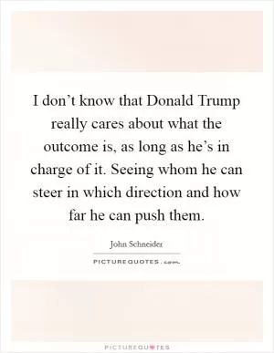 I don’t know that Donald Trump really cares about what the outcome is, as long as he’s in charge of it. Seeing whom he can steer in which direction and how far he can push them Picture Quote #1
