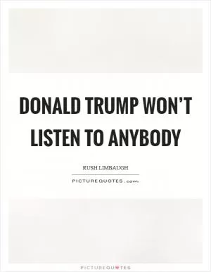 Donald Trump won’t listen to anybody Picture Quote #1