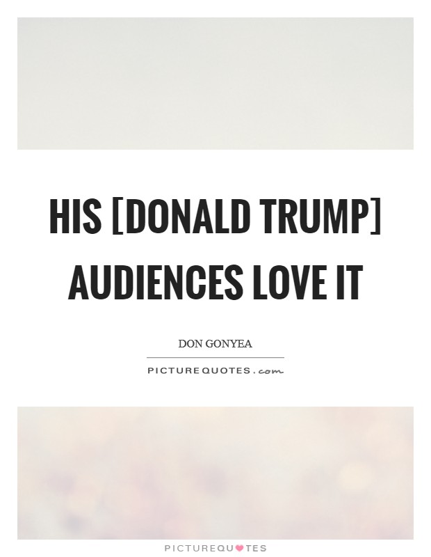 His [Donald Trump] audiences love it Picture Quote #1