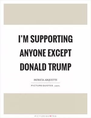 I’m supporting anyone except Donald Trump Picture Quote #1