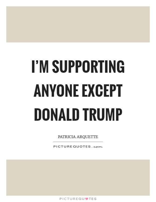 I'm supporting anyone except Donald Trump Picture Quote #1