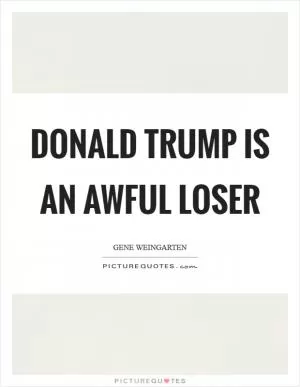 Donald Trump is an awful loser Picture Quote #1