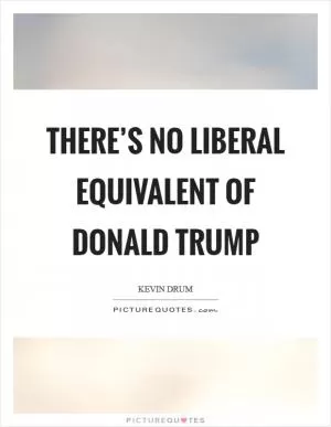 There’s no liberal equivalent of Donald Trump Picture Quote #1