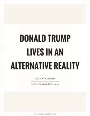 Donald Trump lives in an alternative reality Picture Quote #1