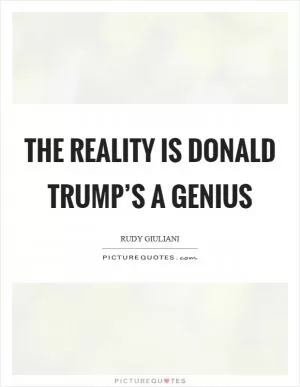 The reality is Donald Trump’s a genius Picture Quote #1