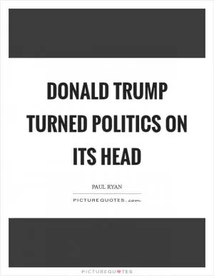 Donald Trump turned politics on its head Picture Quote #1