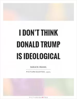 I don’t think Donald Trump is ideological Picture Quote #1