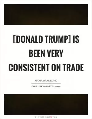 [Donald Trump] is been very consistent on trade Picture Quote #1