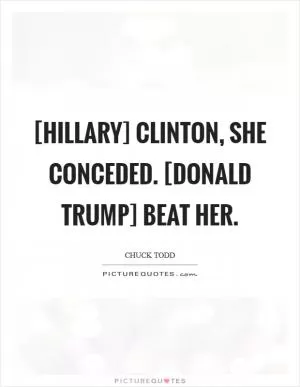 [Hillary] Clinton, she conceded. [Donald Trump] beat her Picture Quote #1