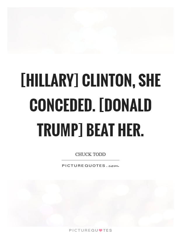 [Hillary] Clinton, she conceded. [Donald Trump] beat her. Picture Quote #1
