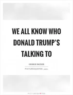 We all know who Donald Trump’s talking to Picture Quote #1