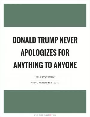 Donald Trump never apologizes for anything to anyone Picture Quote #1