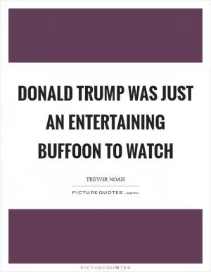 Donald Trump was just an entertaining buffoon to watch Picture Quote #1