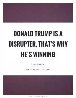 Donald Trump is a disrupter, that’s why he’s winning Picture Quote #1