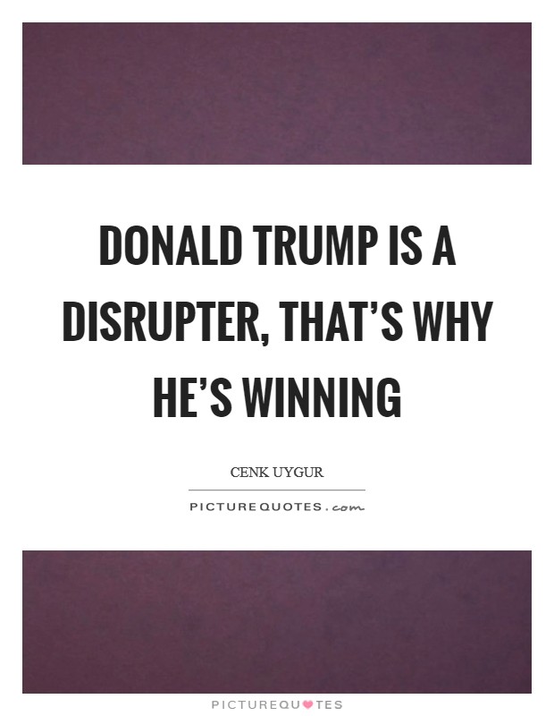 Donald Trump is a disrupter, that's why he's winning Picture Quote #1