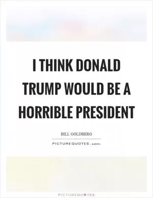 I think Donald Trump would be a horrible President Picture Quote #1
