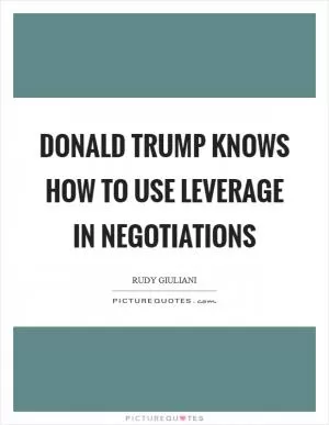 Donald Trump knows how to use leverage in negotiations Picture Quote #1