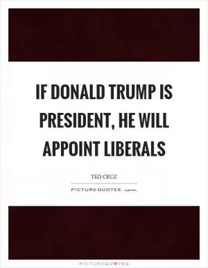 If Donald Trump is president, he will appoint liberals Picture Quote #1