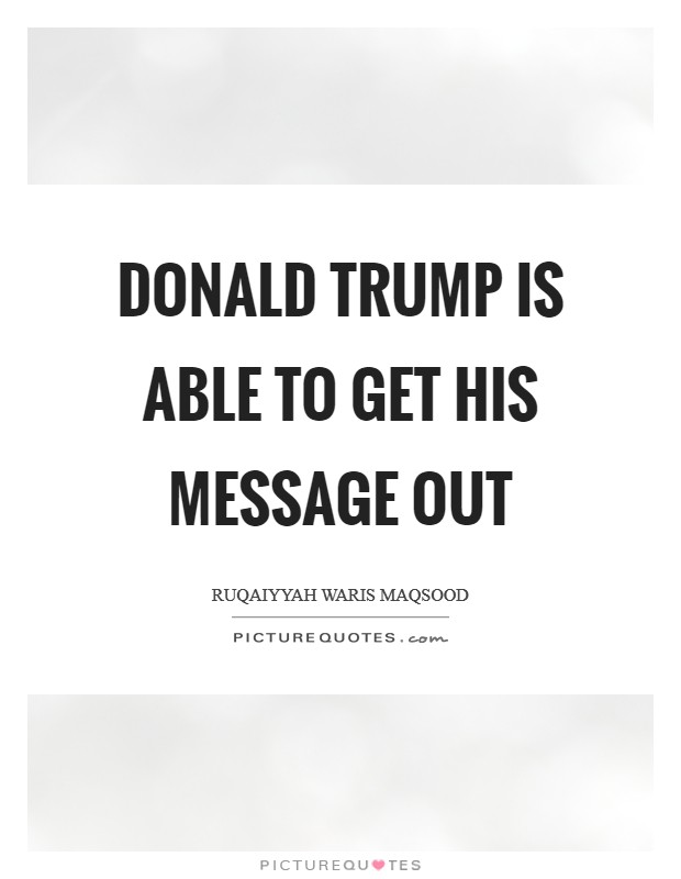 Donald Trump is able to get his message out Picture Quote #1
